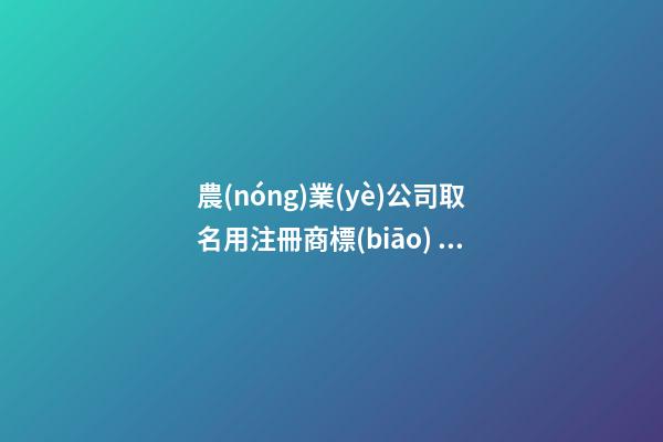 農(nóng)業(yè)公司取名用注冊商標(biāo) 農(nóng)業(yè)公司名字大全-第1張-公司起名-玄機(jī)派